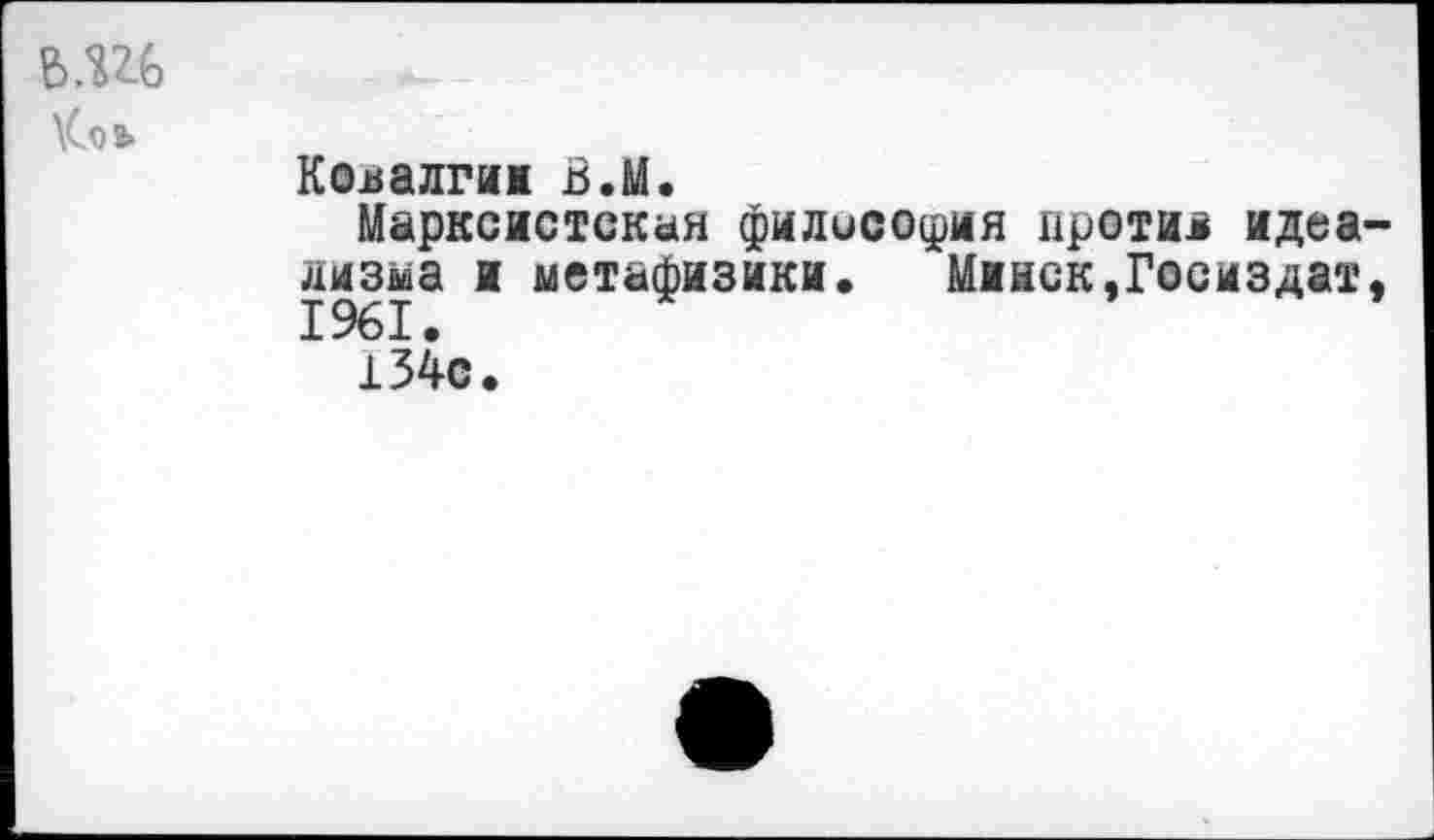 ﻿Ь.Ш
Коь
Коналгии В.М.
Марксистская филисо^ия протии идеализма и метафизики. Минск,Госиздат, 134с.